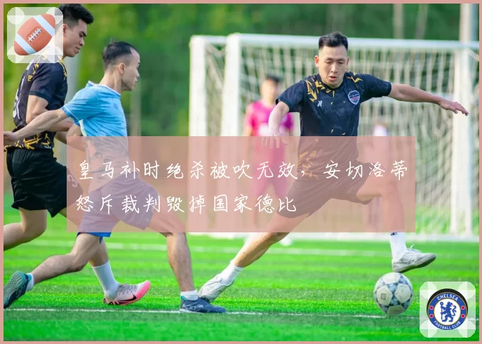 皇马补时绝杀被吹无效，安切洛蒂怒斥裁判毁掉国家德比
