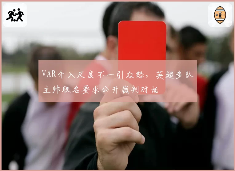 VAR介入尺度不一引众怒，英超多队主帅联名要求公开裁判对话