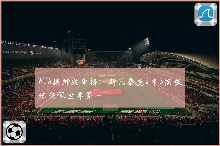 WTA换帅效率榜:斯瓦泰克2年3换教练仍保世界第一