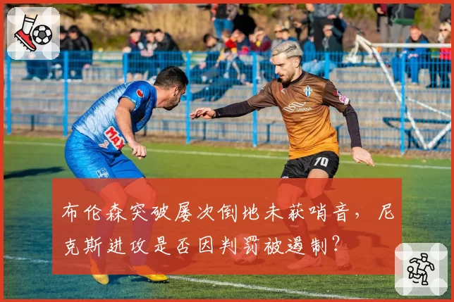 布伦森突破屡次倒地未获哨音，尼克斯进攻是否因判罚被遏制？