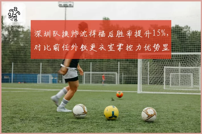 深圳队换帅沈祥福后胜率提升15%,对比前任外教更衣室掌控力优势显著