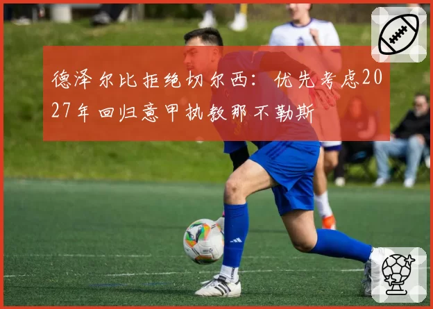 德泽尔比拒绝切尔西：优先考虑2027年回归意甲执教那不勒斯