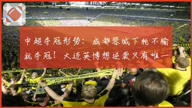 中超夺冠形势:成都蓉城下轮不输就夺冠!大连英博想逆袭只有唯一可能