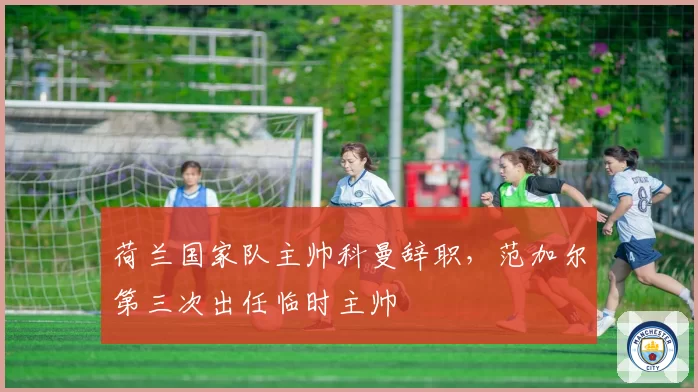 荷兰国家队主帅科曼辞职,范加尔第三次出任临时主帅