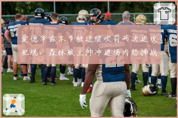 爱德华兹末节被连续吹罚两次进攻犯规,森林狼主帅冲进场内怒摔战术板