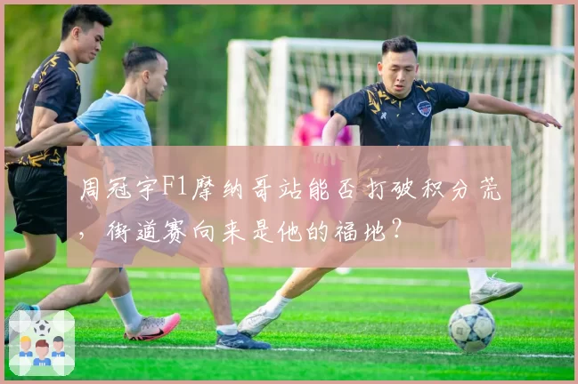 周冠宇F1摩纳哥站能否打破积分荒，街道赛向来是他的福地？