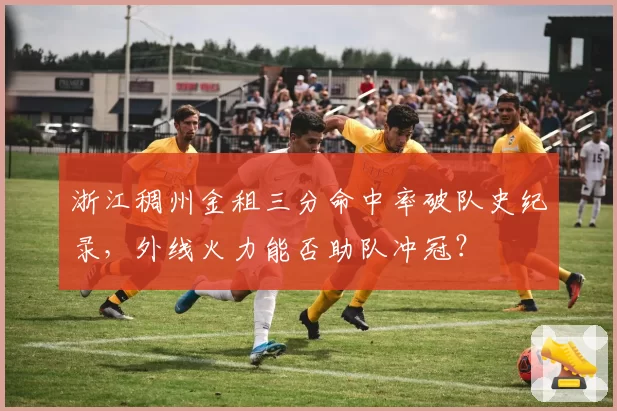浙江稠州金租三分命中率破队史纪录，外线火力能否助队冲冠？
