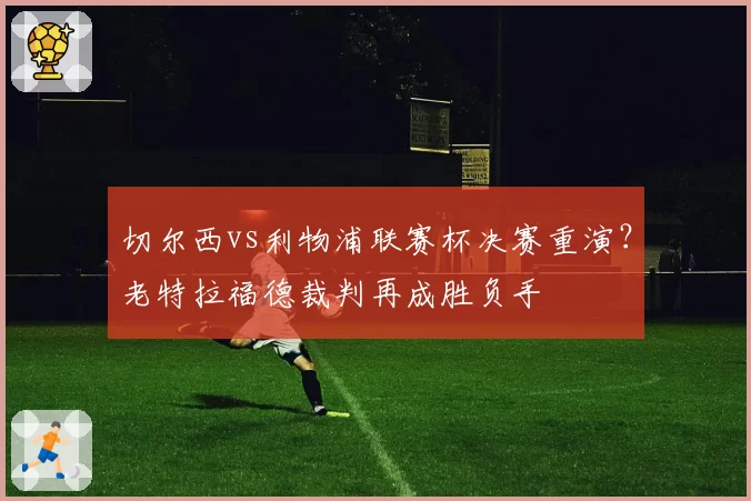 切尔西vs利物浦联赛杯决赛重演？老特拉福德裁判再成胜负手