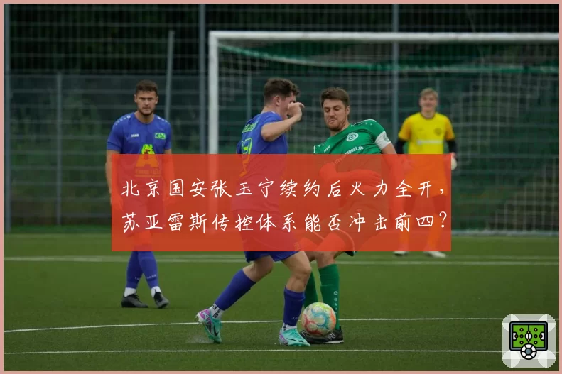 北京国安张玉宁续约后火力全开,苏亚雷斯传控体系能否冲击前四?