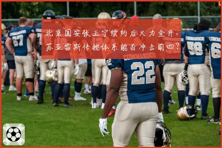 北京国安张玉宁续约后火力全开,苏亚雷斯传控体系能否冲击前四?