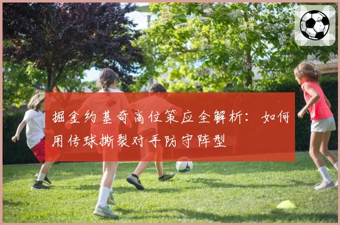 掘金约基奇高位策应全解析：如何用传球撕裂对手防守阵型