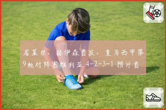 居莱尔、赫伊森首发，皇马西甲第9轮对阵塞维利亚 4-2-3-1 预计首发