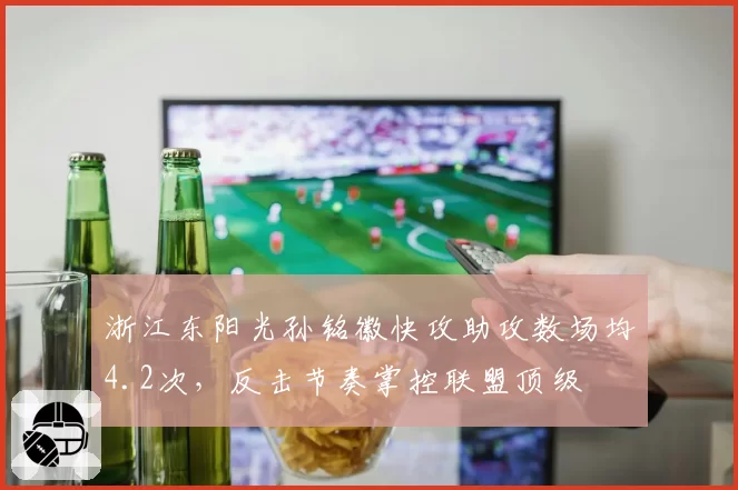 浙江东阳光孙铭徽快攻助攻数场均4.2次，反击节奏掌控联盟顶级