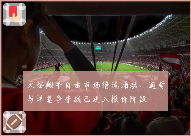 大谷翔平自由市场暗流涌动,道奇与洋基争夺战已进入报价阶段