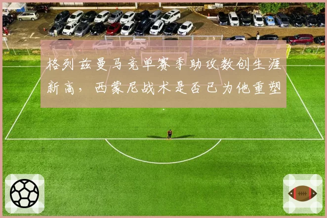 格列兹曼马竞单赛季助攻数创生涯新高，西蒙尼战术是否已为他重塑？