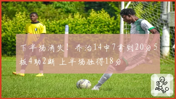 下半场消失！乔治14中7拿到20分5板4助2断 上半场独得18分