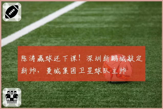 陈涛赢球还下课！深圳新鹏城敲定新帅，曼城集团卫星球队主帅