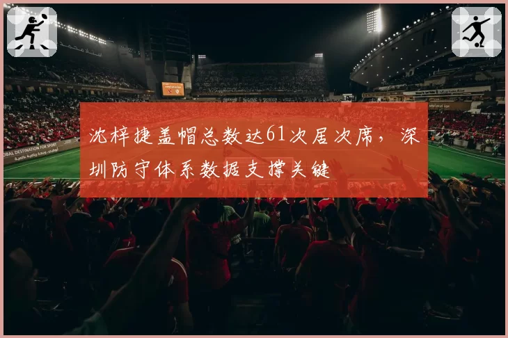 沈梓捷盖帽总数达61次居次席,深圳防守体系数据支撑关键