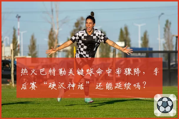 热火巴特勒关键球命中率骤降,季后赛“硬汉神话”还能延续吗?