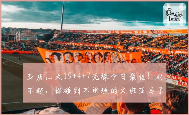 亚历山大19+4+7无缘今日最佳！对不起，你碰到不讲理的文班亚马了