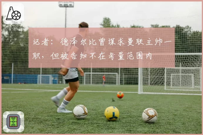 记者：德泽尔比曾谋求曼联主帅一职，但被告知不在考量范围内