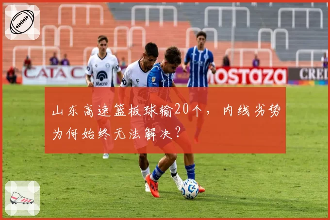 山东高速篮板球输20个，内线劣势为何始终无法解决？
