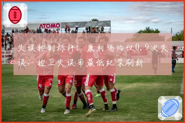 失误控制标杆:康利场均仅0.9次失误,控卫失误率最低纪录刷新