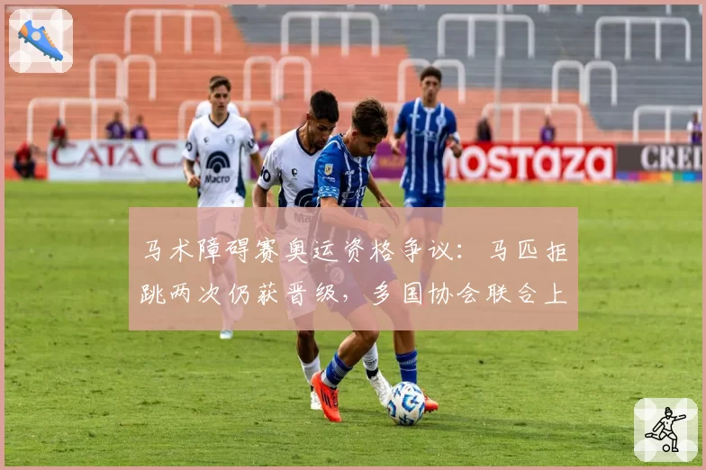 马术障碍赛奥运资格争议:马匹拒跳两次仍获晋级,多国协会联合上诉