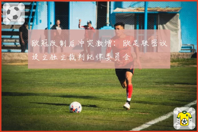 欧冠改制后冲突激增:欧足联密议设立独立裁判纪律委员会