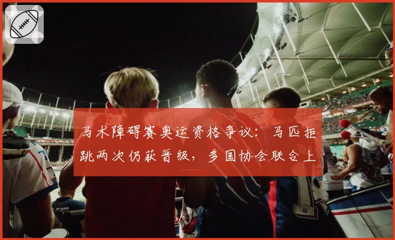 马术障碍赛奥运资格争议：马匹拒跳两次仍获晋级，多国协会联合上诉