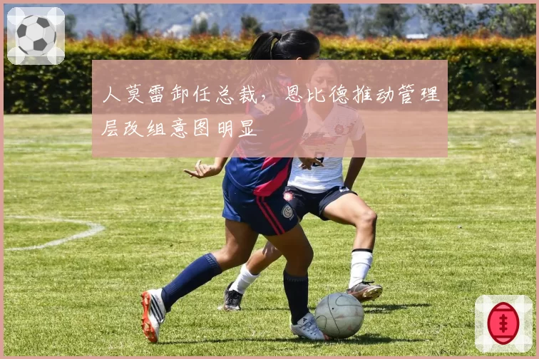 人莫雷卸任总裁，恩比德推动管理层改组意图明显